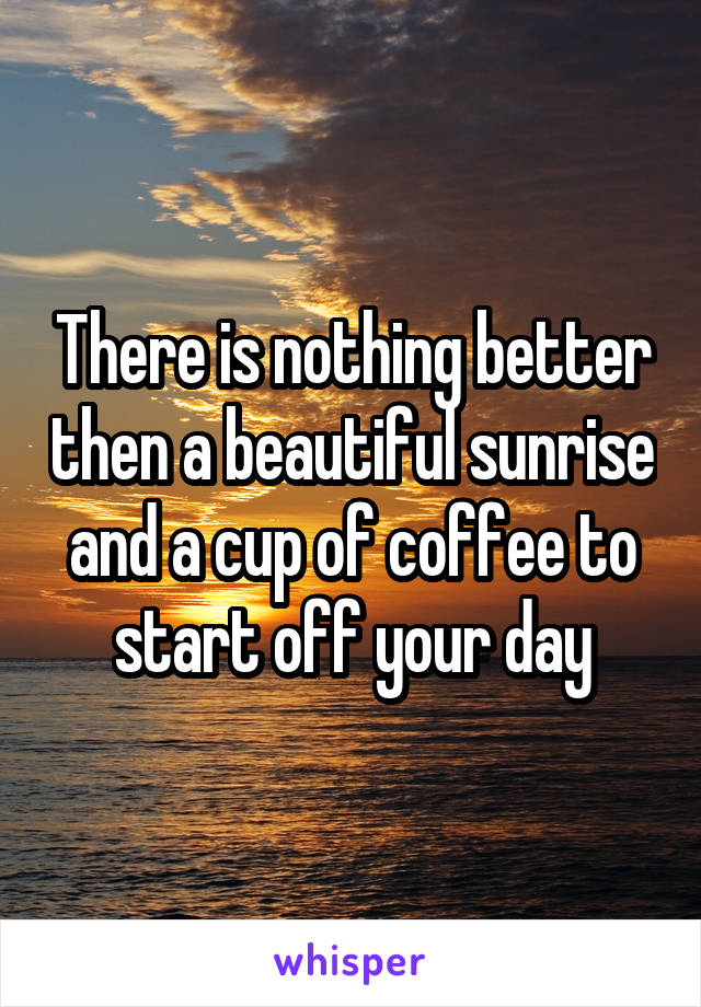 There is nothing better then a beautiful sunrise and a cup of coffee to start off your day