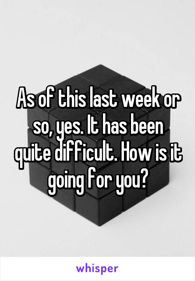 As of this last week or so, yes. It has been quite difficult. How is it going for you?