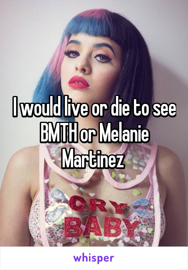 I would live or die to see BMTH or Melanie Martinez 