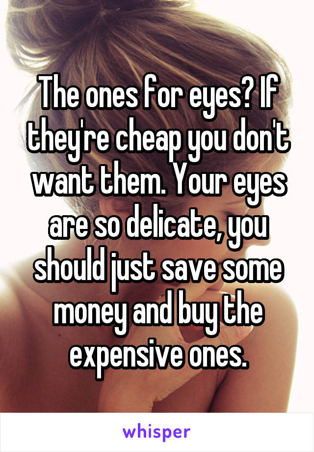 The ones for eyes? If they're cheap you don't want them. Your eyes are so delicate, you should just save some money and buy the expensive ones.