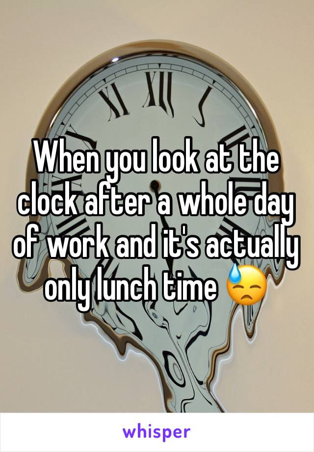 When you look at the clock after a whole day of work and it's actually only lunch time 😓