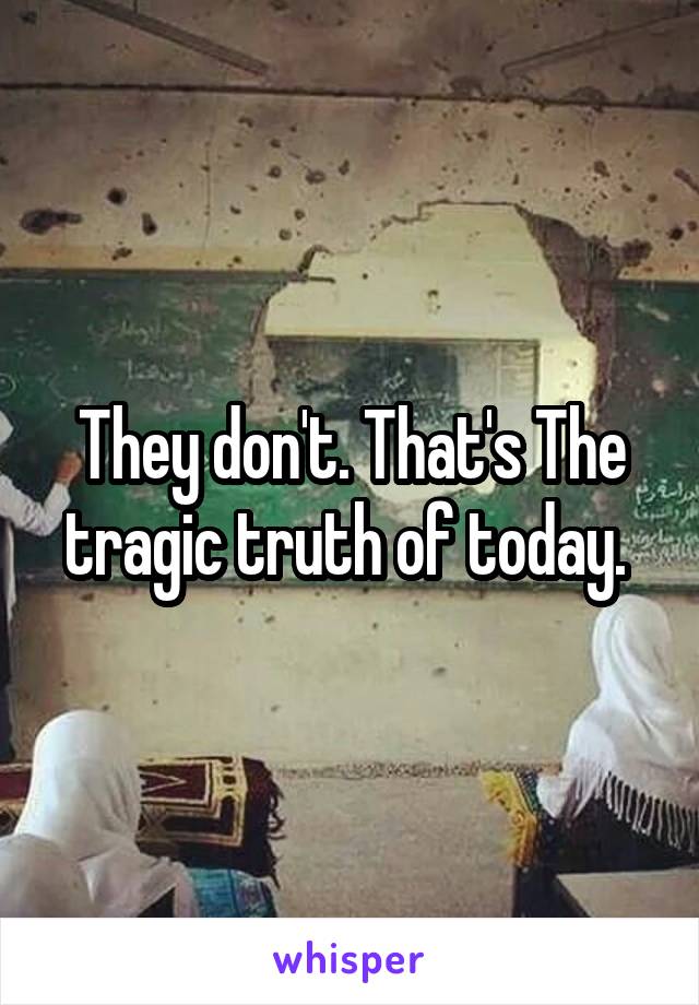 They don't. That's The tragic truth of today. 
