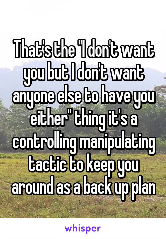 That's the "I don't want you but I don't want anyone else to have you either" thing it's a controlling manipulating tactic to keep you around as a back up plan