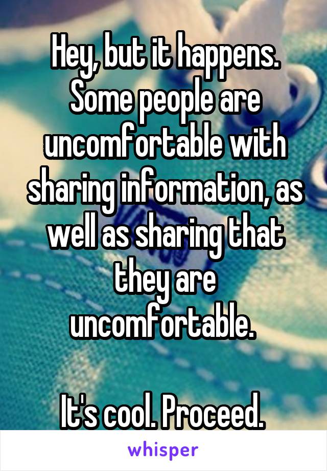 Hey, but it happens. Some people are uncomfortable with sharing information, as well as sharing that they are uncomfortable. 

It's cool. Proceed. 