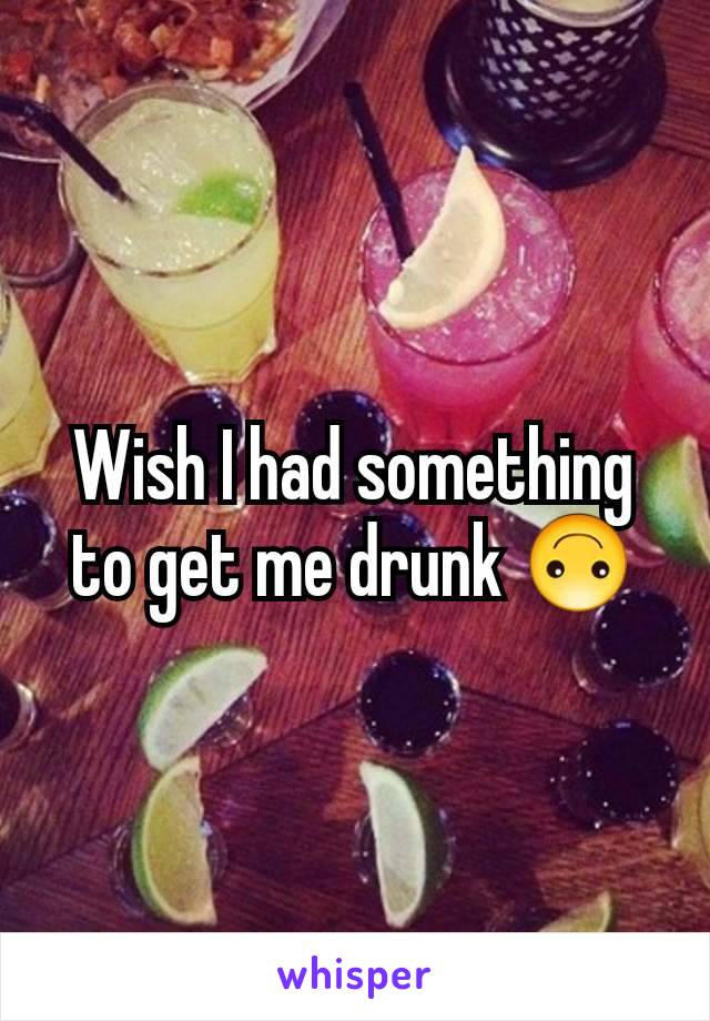 Wish I had something to get me drunk 🙃