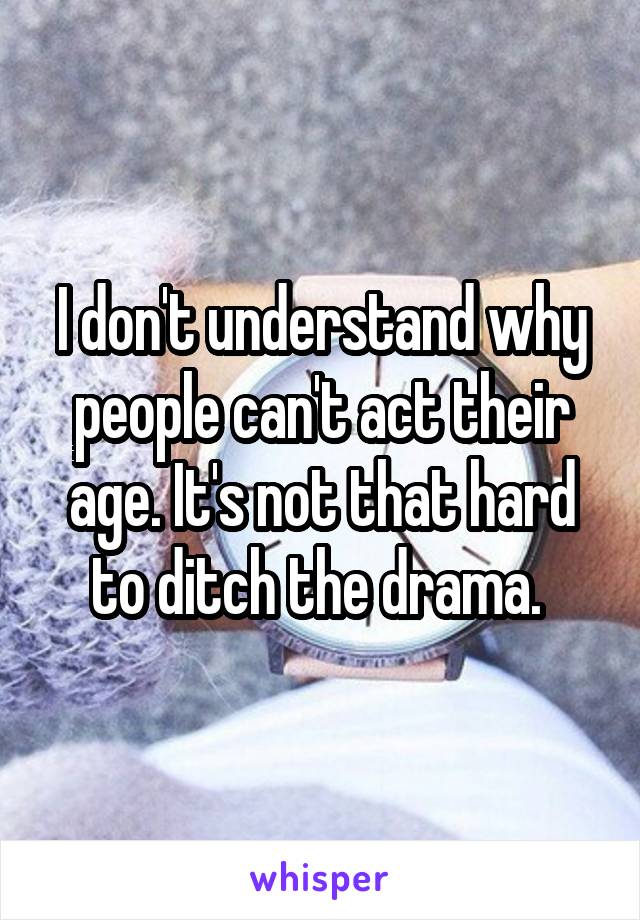 I don't understand why people can't act their age. It's not that hard to ditch the drama. 