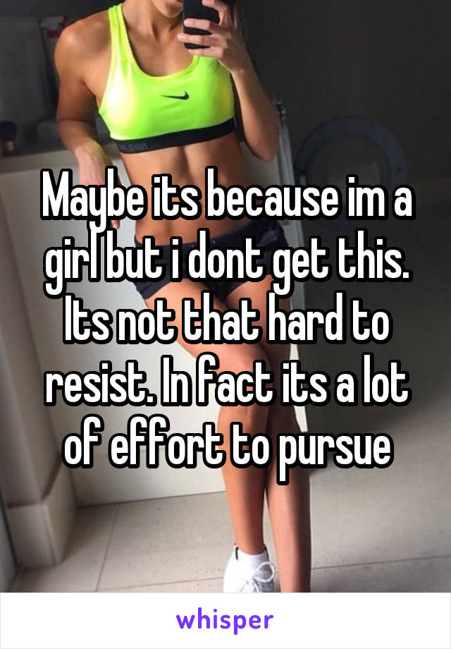 Maybe its because im a girl but i dont get this. Its not that hard to resist. In fact its a lot of effort to pursue