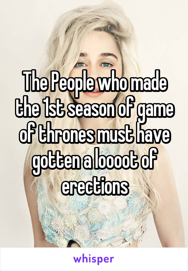 The People who made the 1st season of game of thrones must have gotten a loooot of erections