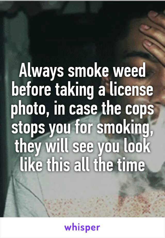 Always smoke weed before taking a license photo, in case the cops stops you for smoking, they will see you look like this all the time