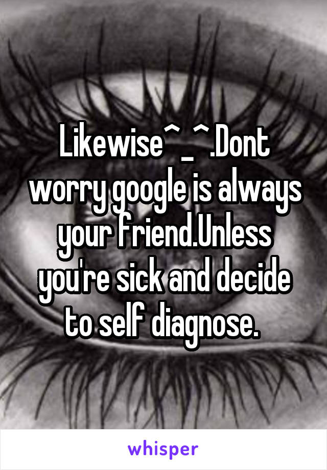 Likewise^_^.Dont worry google is always your friend.Unless you're sick and decide to self diagnose. 