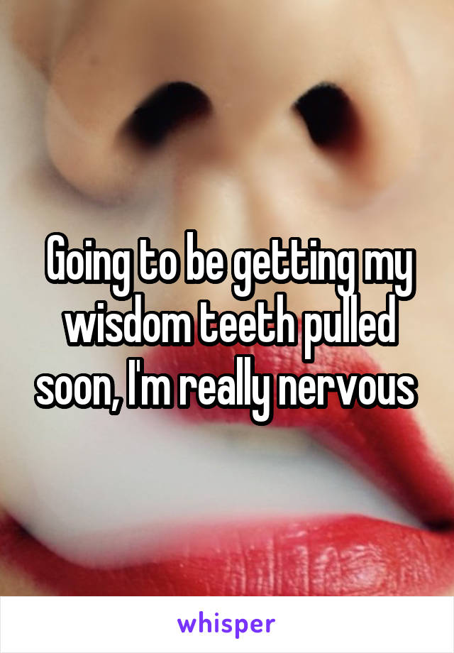 Going to be getting my wisdom teeth pulled soon, I'm really nervous 