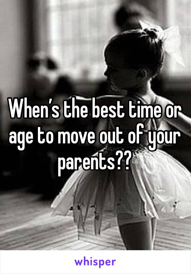 When’s the best time or age to move out of your parents??