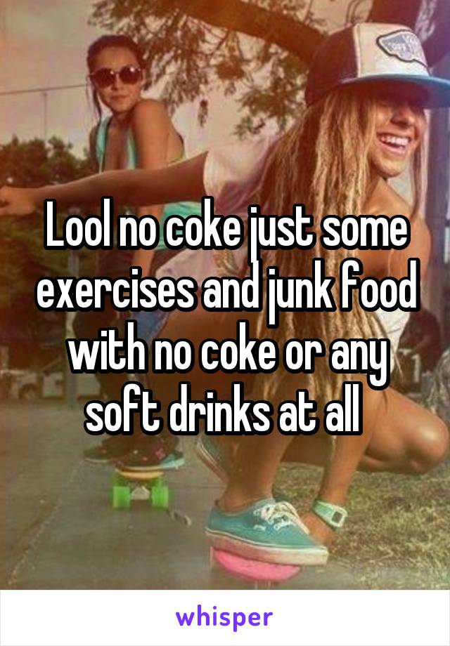 Lool no coke just some exercises and junk food with no coke or any soft drinks at all 