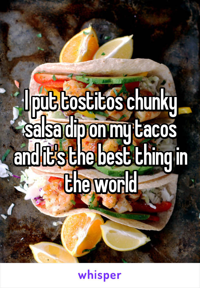 I put tostitos chunky salsa dip on my tacos and it's the best thing in the world