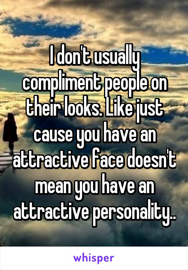 I don't usually compliment people on their looks. Like just cause you have an attractive face doesn't mean you have an attractive personality..