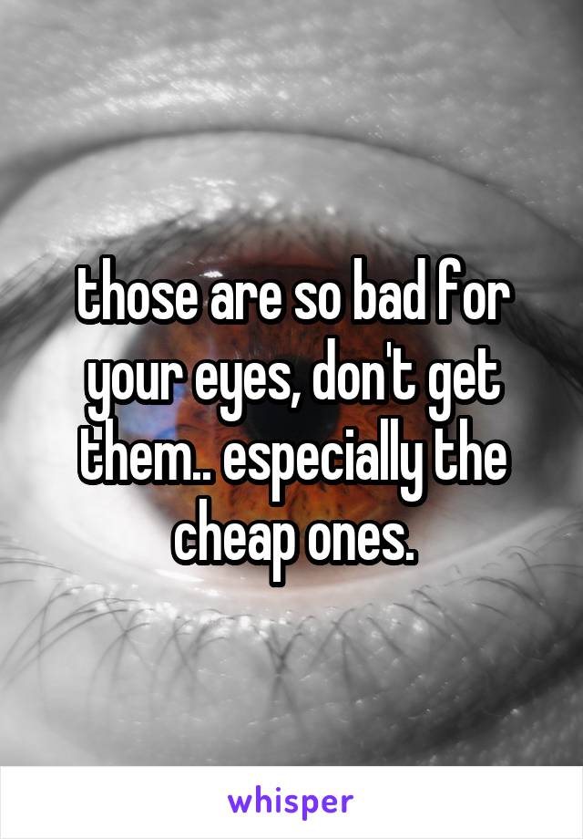 those are so bad for your eyes, don't get them.. especially the cheap ones.