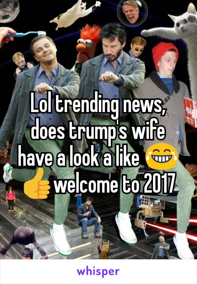 Lol trending news, does trump's wife have a look a like 😂👍welcome to 2017