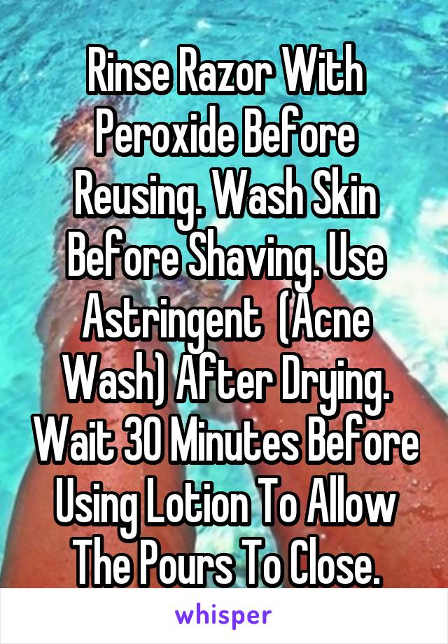 Rinse Razor With Peroxide Before Reusing. Wash Skin Before Shaving. Use Astringent  (Acne Wash) After Drying. Wait 30 Minutes Before Using Lotion To Allow The Pours To Close.