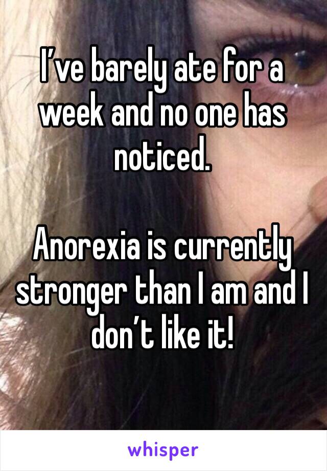 I’ve barely ate for a week and no one has noticed. 

Anorexia is currently stronger than I am and I don’t like it! 