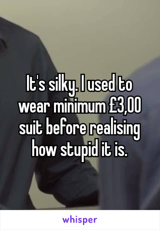It's silky. I used to wear minimum £3,00 suit before realising how stupid it is.