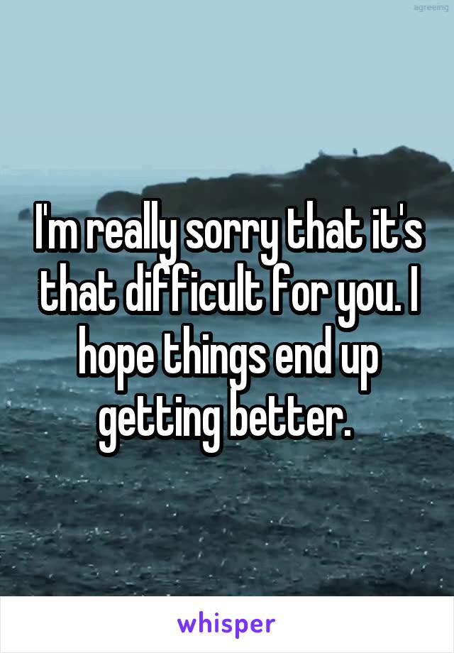 I'm really sorry that it's that difficult for you. I hope things end up getting better. 