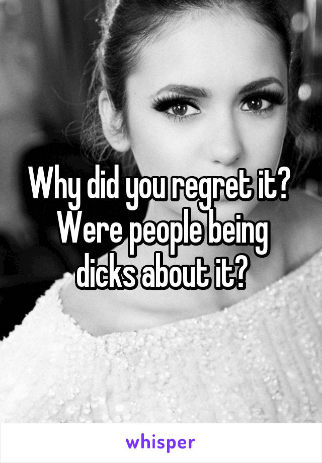 Why did you regret it? 
Were people being dicks about it?