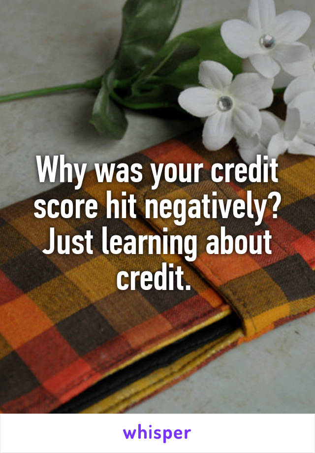 Why was your credit score hit negatively? Just learning about credit. 