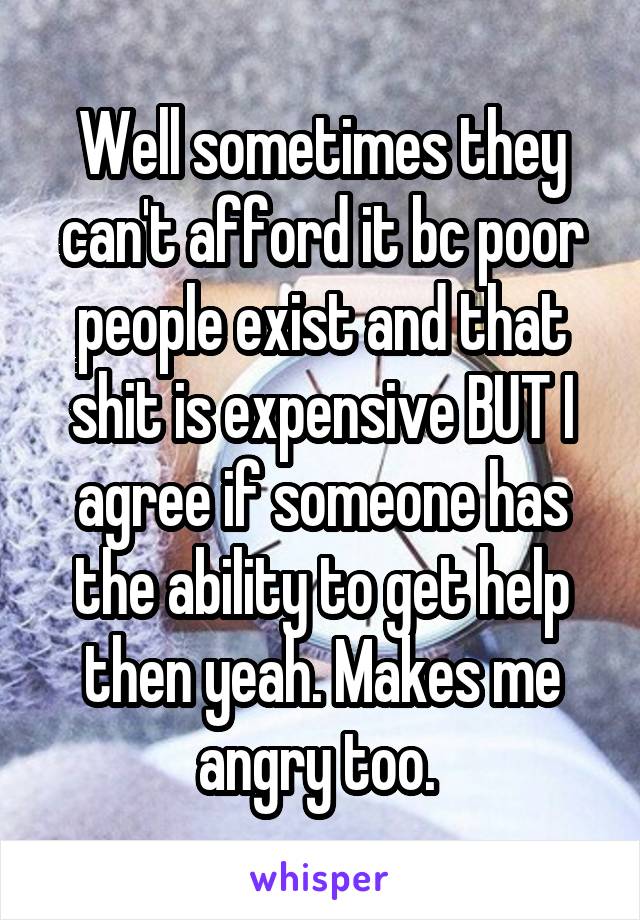 Well sometimes they can't afford it bc poor people exist and that shit is expensive BUT I agree if someone has the ability to get help then yeah. Makes me angry too. 