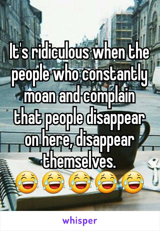 It's ridiculous when the people who constantly moan and complain that people disappear on here, disappear themselves.
😂😂😂😂😂