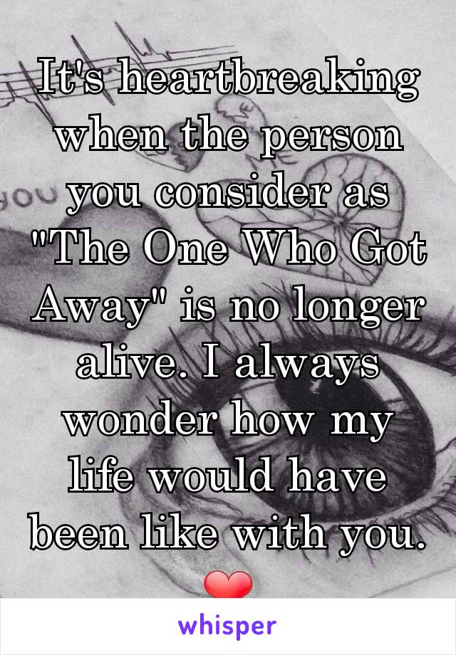 It's heartbreaking when the person you consider as "The One Who Got Away" is no longer alive. I always wonder how my life would have been like with you. ❤