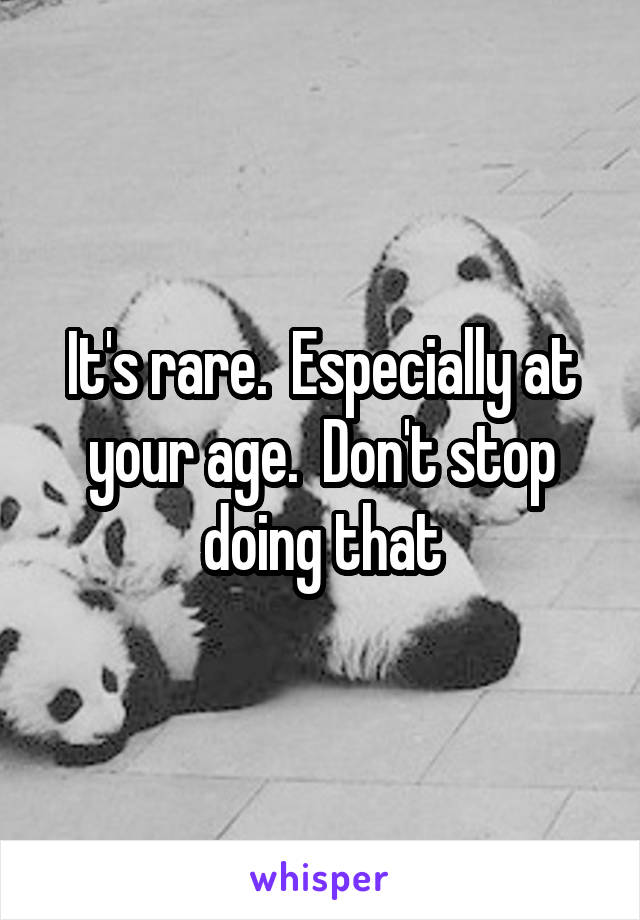 It's rare.  Especially at your age.  Don't stop doing that