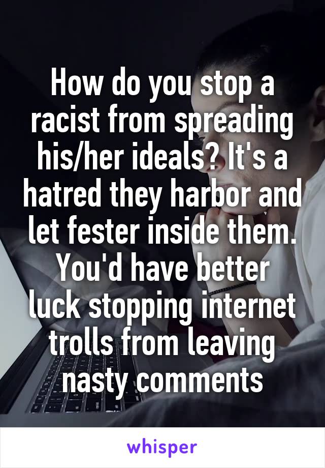 How do you stop a racist from spreading his/her ideals? It's a hatred they harbor and let fester inside them.
You'd have better luck stopping internet trolls from leaving nasty comments
