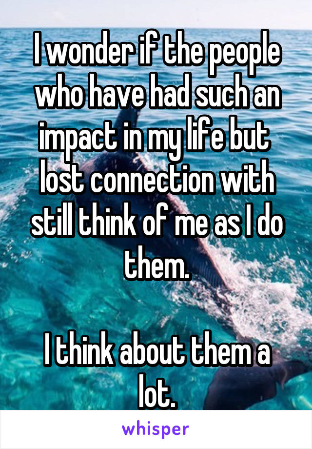 I wonder if the people who have had such an impact in my life but  lost connection with still think of me as I do them.

I think about them a lot.