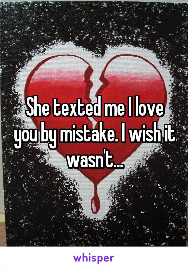 She texted me I love you by mistake. I wish it wasn't...