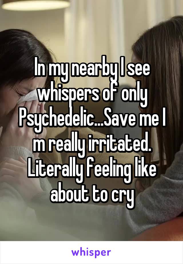 In my nearby I see whispers of only Psychedelic...Save me I m really irritated. Literally feeling like about to cry