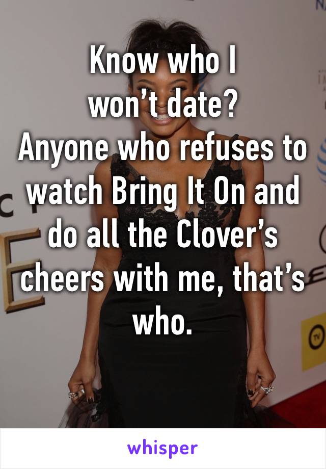 Know who I won’t date? 
Anyone who refuses to watch Bring It On and do all the Clover’s cheers with me, that’s who.