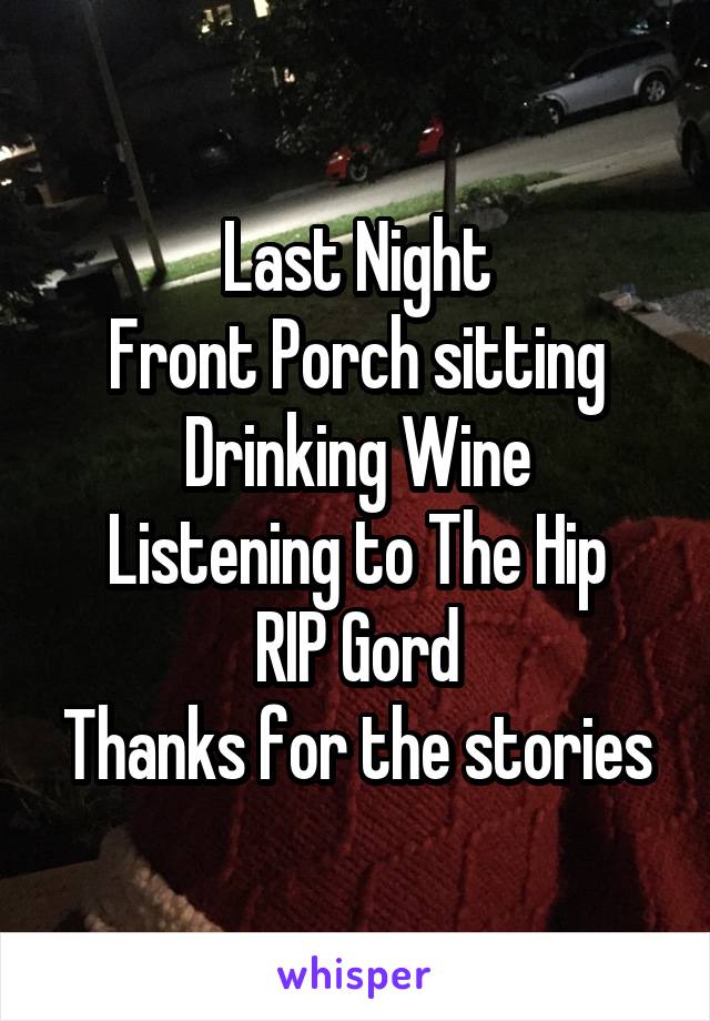 Last Night
Front Porch sitting
Drinking Wine
Listening to The Hip
RIP Gord
Thanks for the stories
