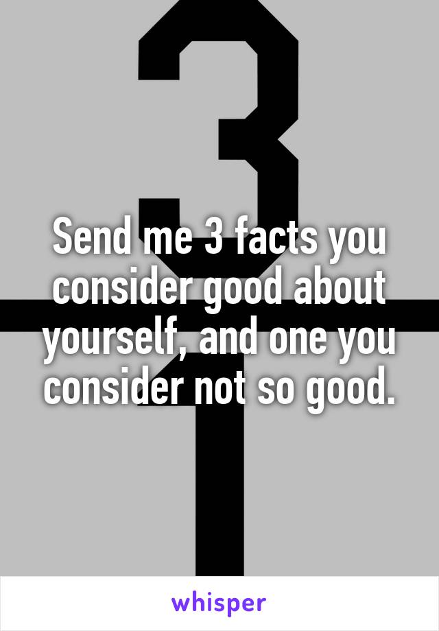 Send me 3 facts you consider good about yourself, and one you consider not so good.