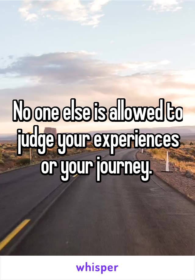 No one else is allowed to judge your experiences or your journey. 