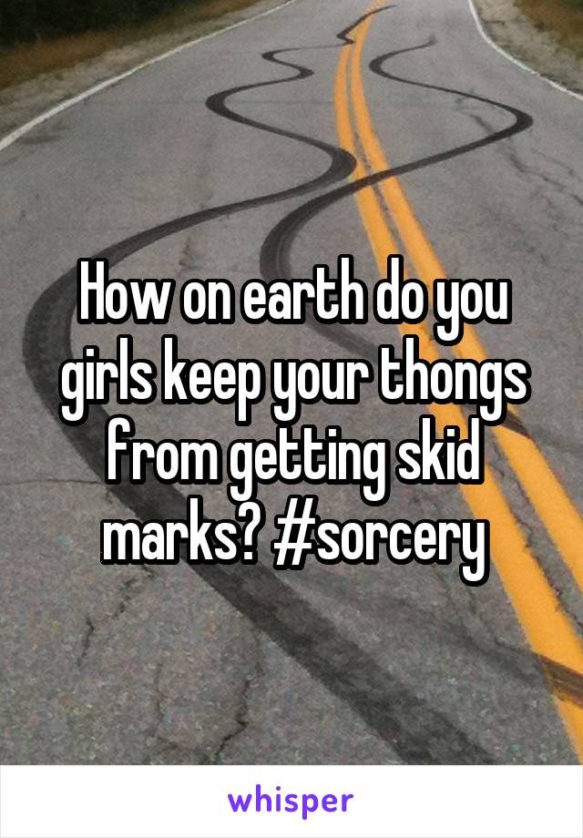 How on earth do you girls keep your thongs from getting skid marks? #sorcery