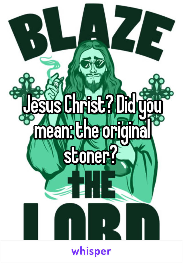 Jesus Christ? Did you mean: the original stoner? 