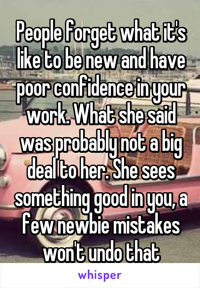 People forget what it's like to be new and have poor confidence in your work. What she said was probably not a big deal to her. She sees something good in you, a few newbie mistakes won't undo that