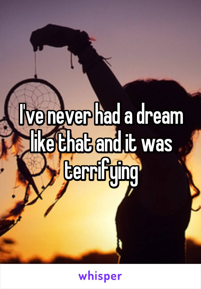 I've never had a dream like that and it was terrifying