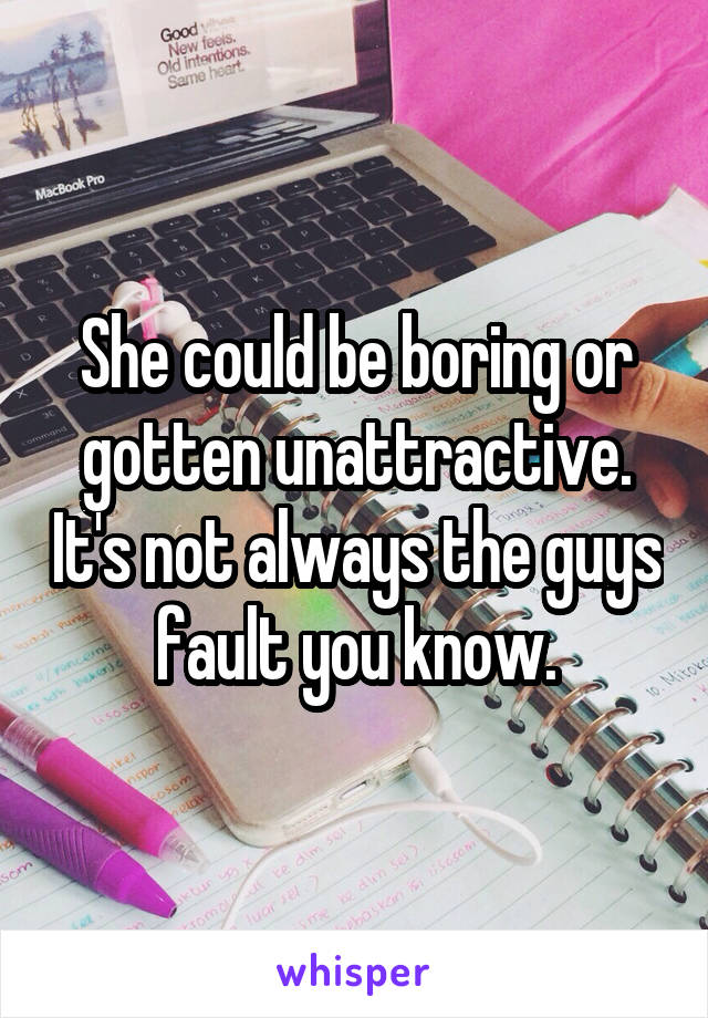 She could be boring or gotten unattractive. It's not always the guys fault you know.