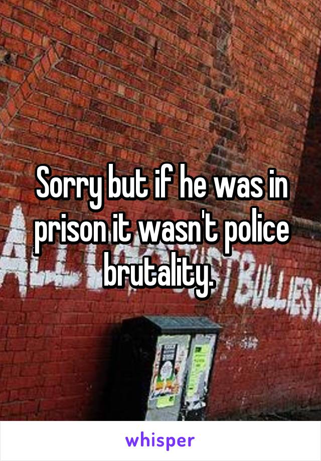 Sorry but if he was in prison it wasn't police brutality. 