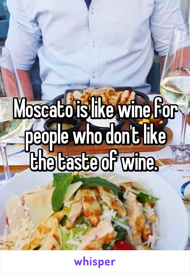 Moscato is like wine for people who don't like the taste of wine. 