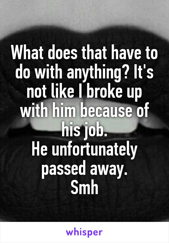 What does that have to do with anything? It's not like I broke up with him because of his job.
He unfortunately passed away.
Smh