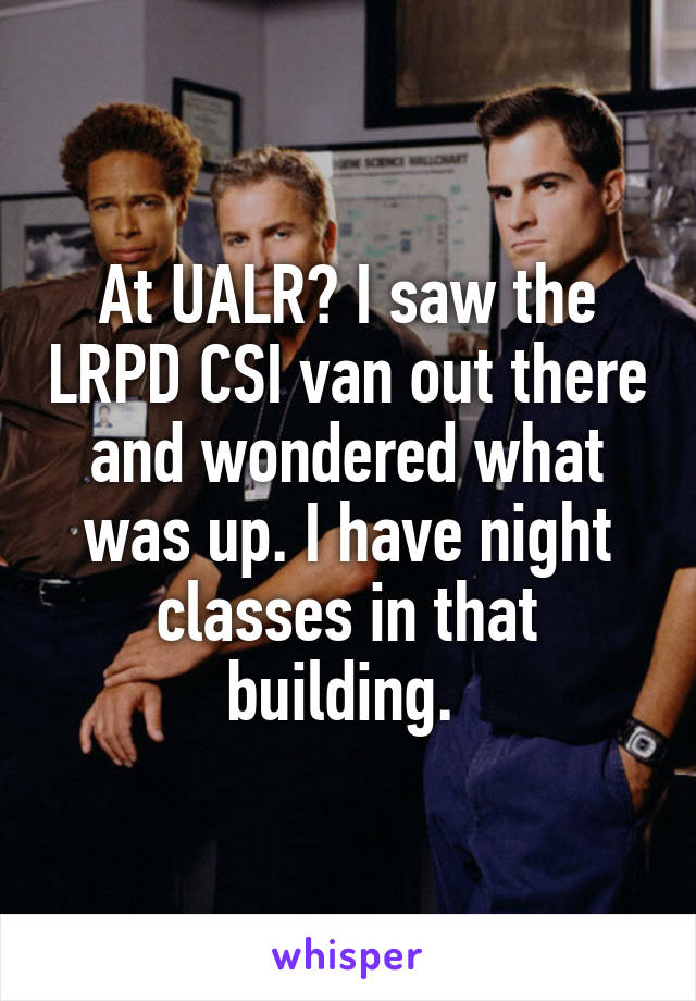 At UALR? I saw the LRPD CSI van out there and wondered what was up. I have night classes in that building. 