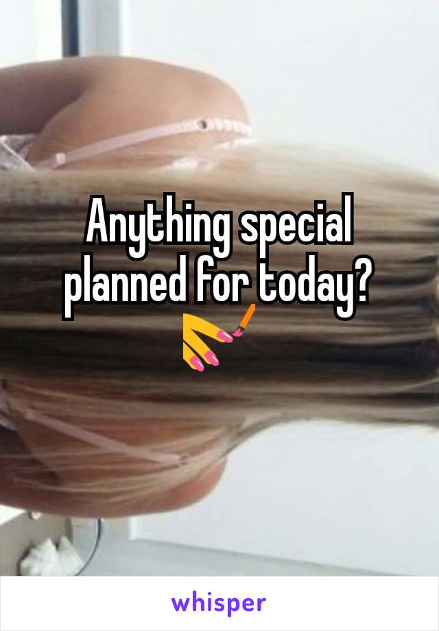 Anything special planned for today? 💅