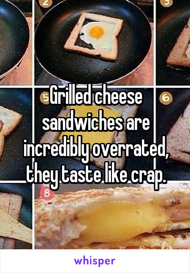 Grilled cheese sandwiches are incredibly overrated, they taste like crap.